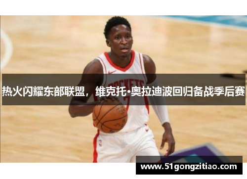 热火闪耀东部联盟，维克托·奥拉迪波回归备战季后赛