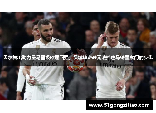 贝尔复出助力皇马晋级欧冠四强，曼城被逆袭无法挡住马德里豪门的步伐
