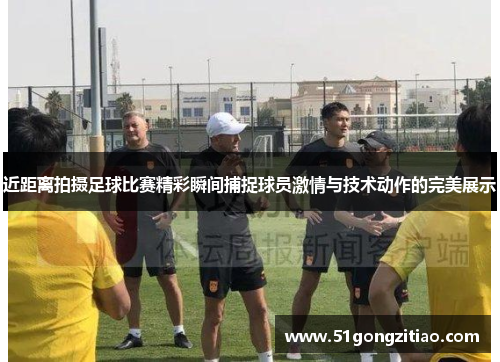 近距离拍摄足球比赛精彩瞬间捕捉球员激情与技术动作的完美展示